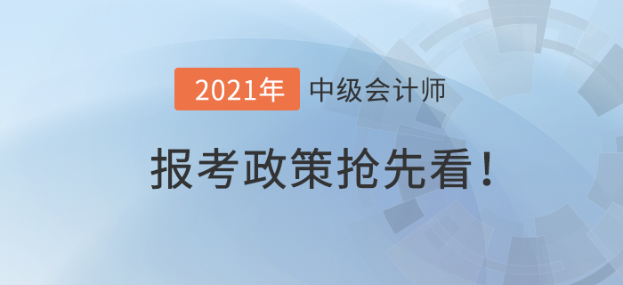 搶先看！2021年中級會計師報考政策什么樣？