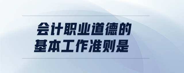 會計職業(yè)道德的基本工作準則是 會計職業(yè)道德的基本工作準則是