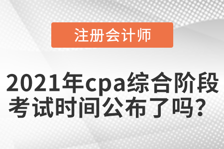 2021年cpa綜合階段考試時間公布了嗎？
