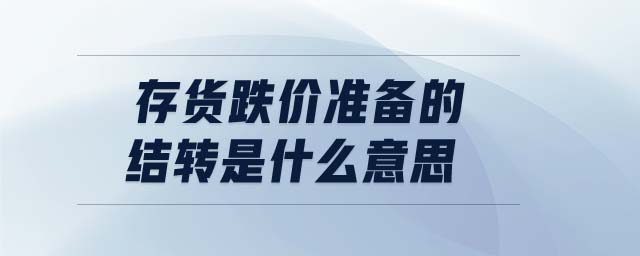 存貨跌價準備的結(jié)轉(zhuǎn)是什么意思 存貨跌價準備的結(jié)轉(zhuǎn)是什么意思