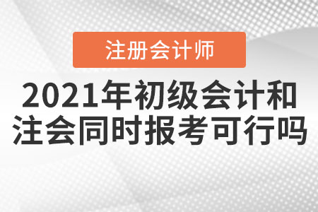 2021年初級(jí)會(huì)計(jì)和注冊(cè)會(huì)計(jì)師同時(shí)報(bào)考可行嗎？