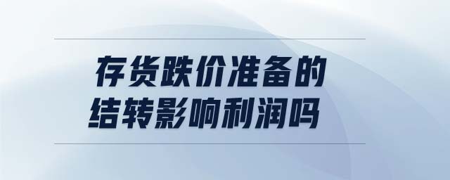 存貨跌價(jià)準(zhǔn)備的結(jié)轉(zhuǎn)影響利潤嗎 存貨跌價(jià)準(zhǔn)備的結(jié)轉(zhuǎn)影響利潤嗎