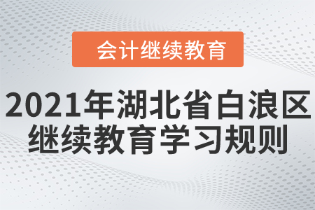 2021年湖北省白浪區(qū)會計繼續(xù)教育學(xué)習(xí)規(guī)則 2021年湖北省白浪區(qū)會計繼續(xù)教育學(xué)習(xí)規(guī)則