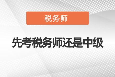 應(yīng)該先考稅務(wù)師還是中級
