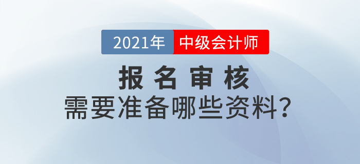 2021年中級會計師報名審核方式什么樣？需要準(zhǔn)備什么？
