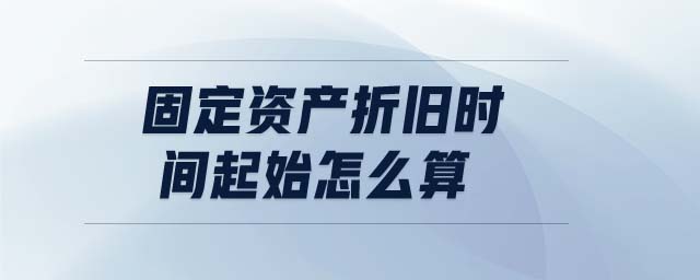 固定資產(chǎn)折舊時(shí)間起始怎么算