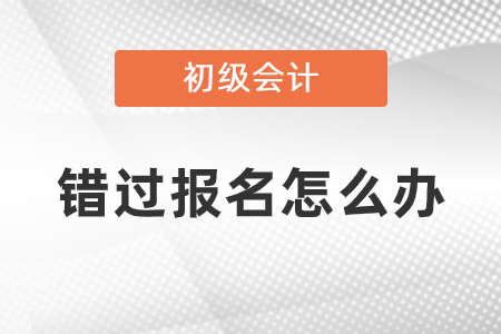 錯過2021年初級會計考試報名怎么辦？