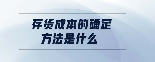 存貨成本的確定方法是什么 存貨成本的確定方法是什么