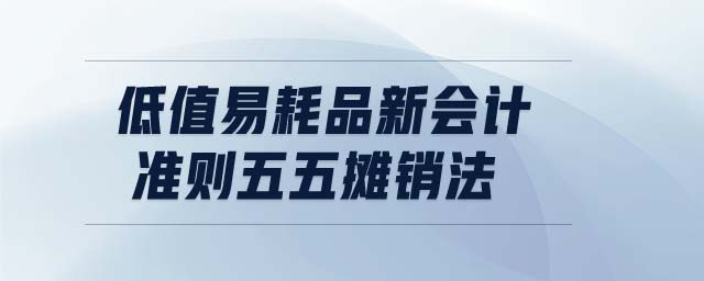 低值易耗品新會計準(zhǔn)則五五攤銷法 低值易耗品新會計準(zhǔn)則五五攤銷法