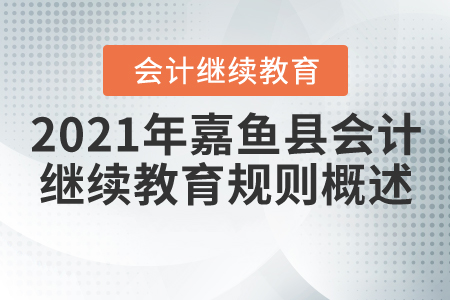 2021年湖北省嘉魚縣會計繼續(xù)教育規(guī)則概述