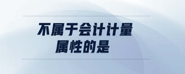 不屬于會(huì)計(jì)計(jì)量屬性的是 不屬于會(huì)計(jì)計(jì)量屬性的是