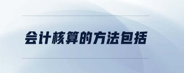 會(huì)計(jì)核算的方法包括 會(huì)計(jì)核算的方法包括