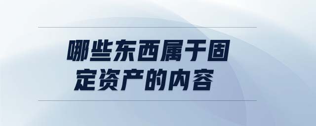 哪些東西屬于固定資產(chǎn)的內(nèi)容 哪些東西屬于固定資產(chǎn)的內(nèi)容