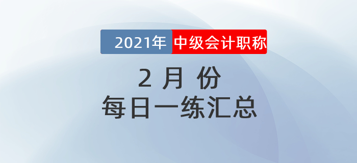 2021年中級(jí)會(huì)計(jì)職稱2月份每日一練匯總 2021年中級(jí)會(huì)計(jì)職稱2月份每日一練匯總