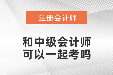 注冊會計師和中級會計師可以一起考嗎