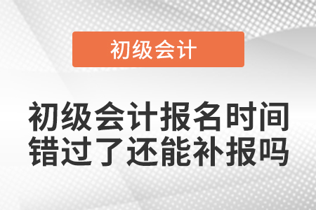 初級會計報名時間錯過了還能補報嗎