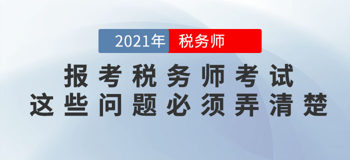 想要報考2021年稅務(wù)師考試，這些問題必須弄清楚！