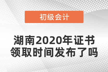湖南2020年初級(jí)會(huì)計(jì)證書領(lǐng)取時(shí)間發(fā)布了嗎