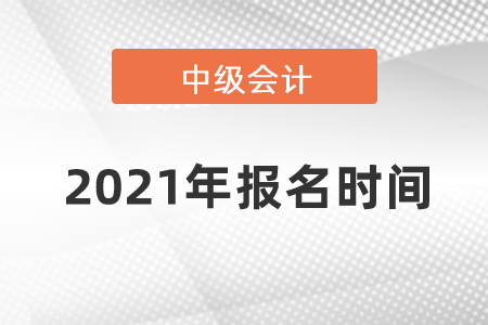2021年中級會計師報名時間？