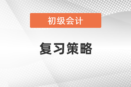 2021年初級會計復(fù)習(xí)策略