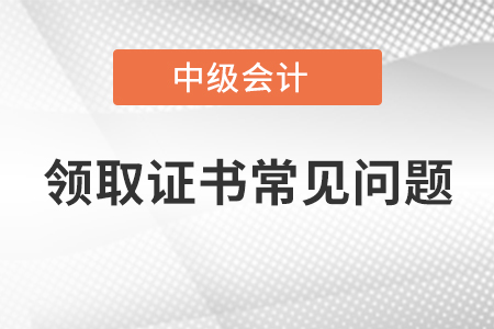 中級會(huì)計(jì)師領(lǐng)取證書常見問題