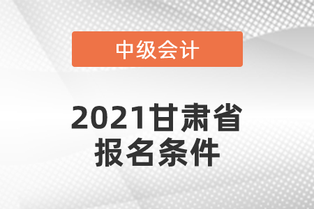 2021甘肅省中級(jí)會(huì)計(jì)師報(bào)名條件有哪幾條？