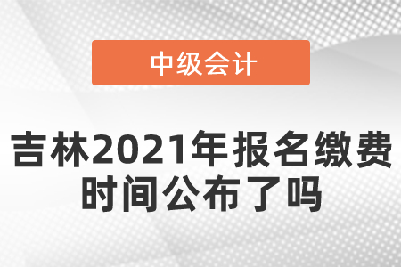 吉林2021年中級(jí)會(huì)計(jì)師報(bào)名繳費(fèi)時(shí)間公布了嗎