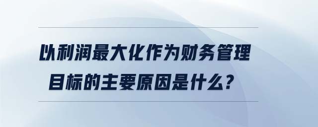 以利潤最大化作為財務(wù)管理目標(biāo)的主要原因是什么? 以利潤最大化作為財務(wù)管理目標(biāo)的主要原因是什么?