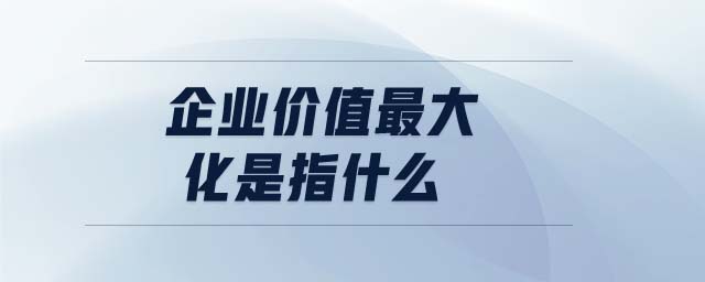 企業(yè)價(jià)值最大化是指什么 企業(yè)價(jià)值最大化是指什么