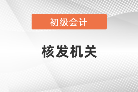 初級會計核發(fā)機關(guān)是哪個？