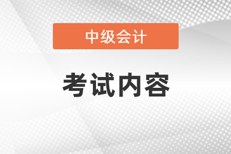 中級會計(jì)考試內(nèi)容是什么