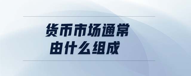 貨幣市場(chǎng)通常由什么組成 貨幣市場(chǎng)通常由什么組成