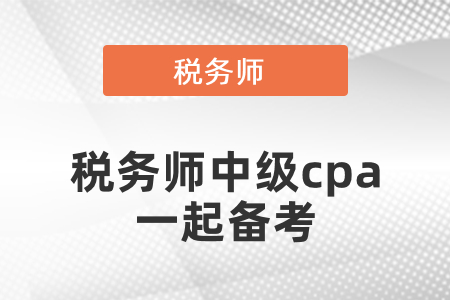 稅務師考試和中級會計注冊會計師一起備考