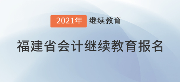 2021年福建省會(huì)計(jì)繼續(xù)教育報(bào)名規(guī)則