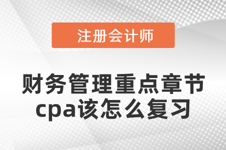 財(cái)務(wù)管理重點(diǎn)章節(jié)cpa該怎么復(fù)習(xí)