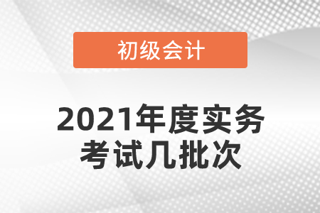 2021年度初級(jí)會(huì)計(jì)實(shí)務(wù)考試幾批次