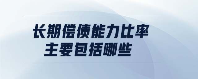 長期償債能力比率主要包括哪些 長期償債能力比率主要包括哪些