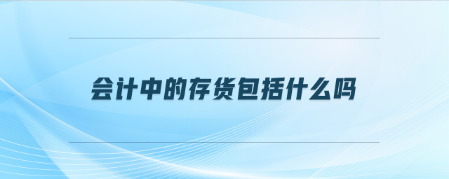 會(huì)計(jì)中的存貨包括什么嗎 會(huì)計(jì)中的存貨包括什么嗎
