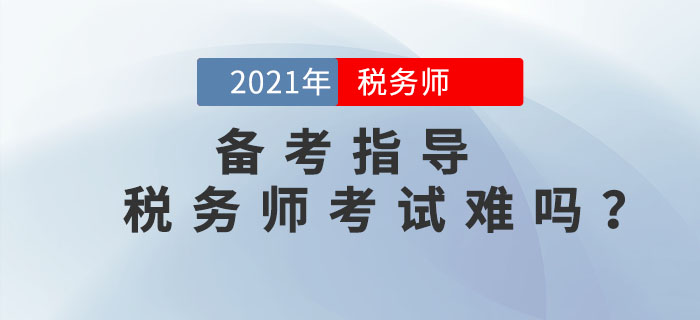 2021年稅務(wù)師考試難嗎？如何備考才能順利通關(guān)？