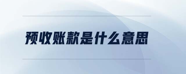預(yù)收賬款是什么意思 預(yù)收賬款是什么意思