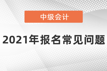 2021年中級(jí)會(huì)計(jì)職稱報(bào)名常見(jiàn)問(wèn)題
