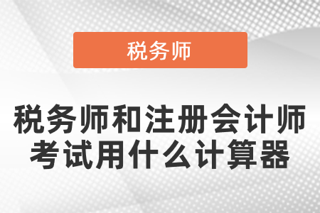 稅務(wù)師和注冊(cè)會(huì)計(jì)師考試用什么計(jì)算器