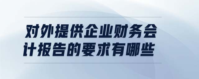 對外提供企業(yè)財務會計報告的要求有哪些 對外提供企業(yè)財務會計報告的要求有哪些