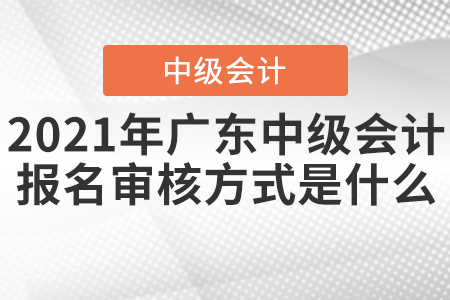 2021年廣東中級會計報名審核方式是什么？
