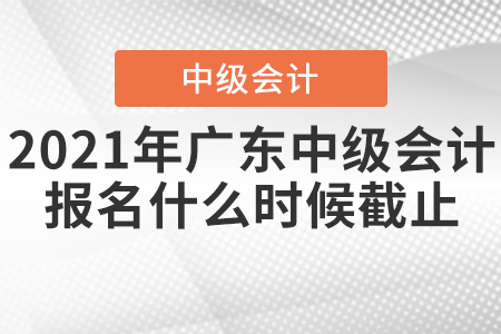 2021年廣東中級(jí)會(huì)計(jì)報(bào)名什么時(shí)候截止？