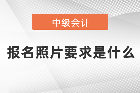 中級會計職稱報名照片要求是什么