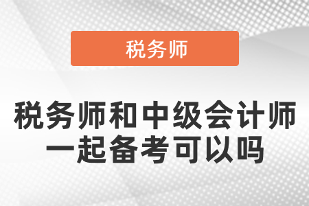 稅務(wù)師和中級(jí)會(huì)計(jì)師一起備考可以嗎