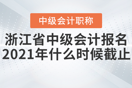 浙江省中級(jí)會(huì)計(jì)報(bào)名2021年什么時(shí)候截止？