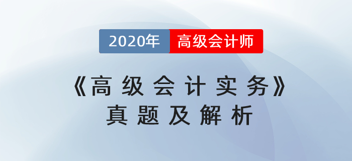 2020年高級(jí)會(huì)計(jì)師《高級(jí)會(huì)計(jì)實(shí)務(wù)》考試真題及解析（考生回憶版）