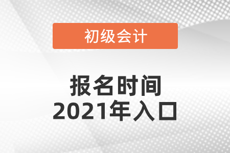 初級(jí)會(huì)計(jì)報(bào)名時(shí)間2021年入口分別是什么
